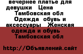 вечернее платье для девушки › Цена ­ 1 000 - Тамбовская обл. Одежда, обувь и аксессуары » Женская одежда и обувь   . Тамбовская обл.